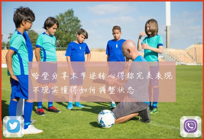 哈登分享末节逆转心得称完美表现不现实懂得如何调整状态