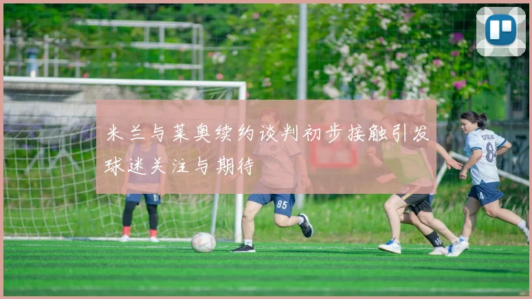 米兰与莱奥续约谈判初步接触引发球迷关注与期待