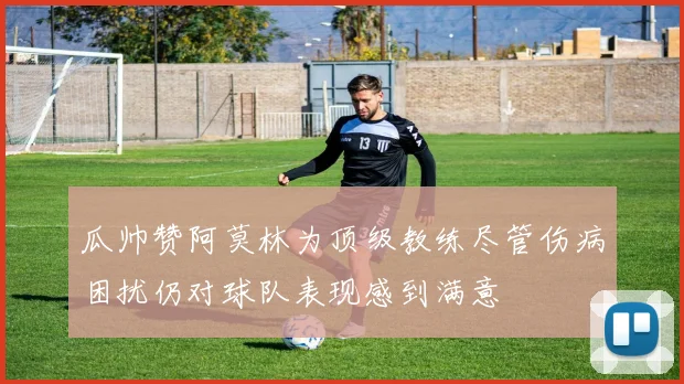 瓜帅赞阿莫林为顶级教练尽管伤病困扰仍对球队表现感到满意
