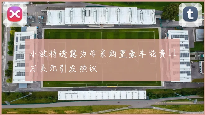 小波特透露为母亲购置豪车花费11万美元引发热议
