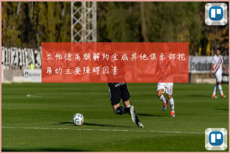 兰帕德高额解约金成其他俱乐部挖角的主要障碍因素