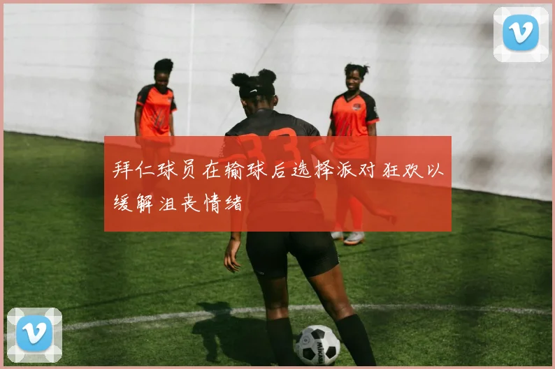 拜仁球员在输球后选择派对狂欢以缓解沮丧情绪