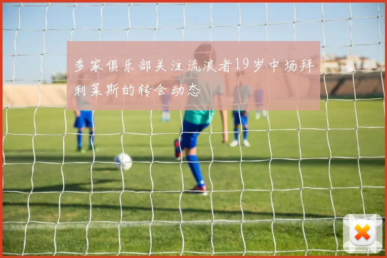 多家俱乐部关注流浪者19岁中场拜利莱斯的转会动态