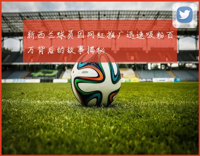 新西兰球员因网红推广迅速吸粉百万背后的故事揭秘