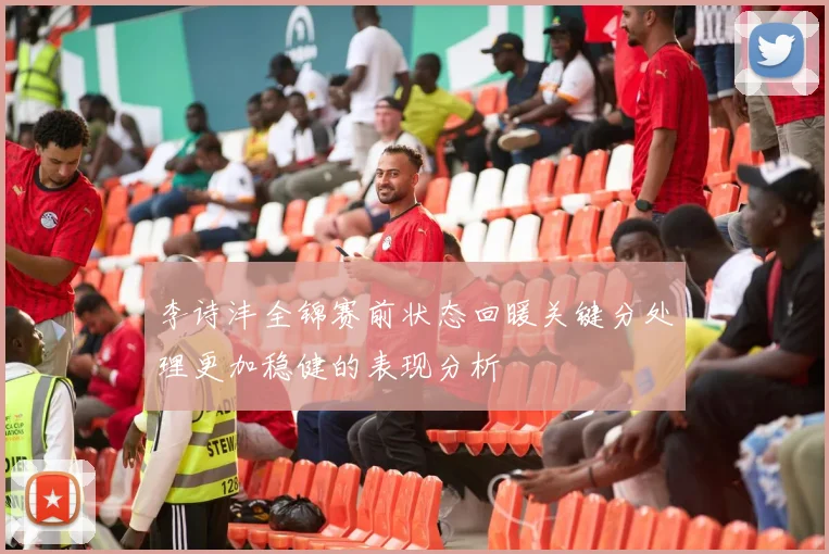 李诗沣全锦赛前状态回暖关键分处理更加稳健的表现分析