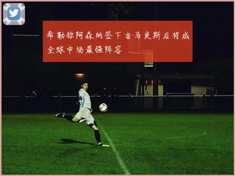 希勒称阿森纳签下吉马良斯后将成全球中场最强阵容